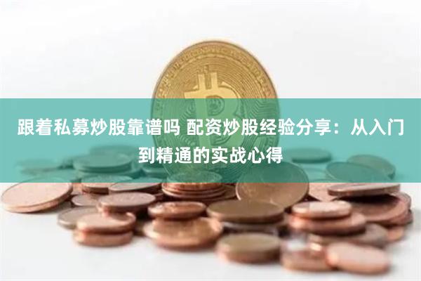 跟着私募炒股靠谱吗 配资炒股经验分享：从入门到精通的实战心得