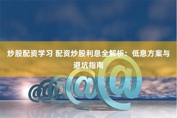 炒股配资学习 配资炒股利息全解析:低息方案与避坑指南