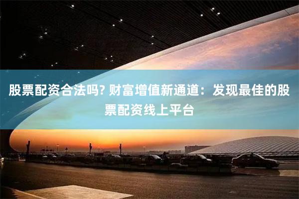 股票配资合法吗? 财富增值新通道：发现最佳的股票配资线上平台