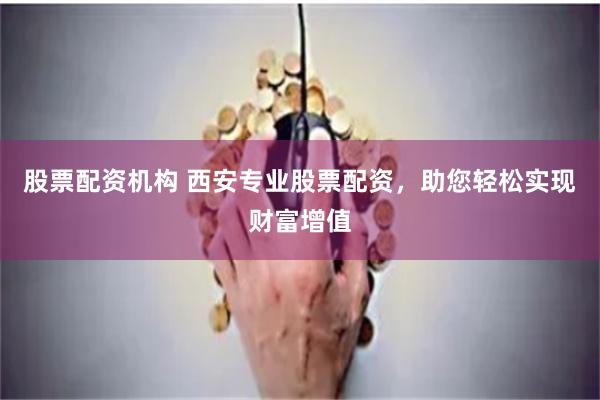 股票配资机构 西安专业股票配资，助您轻松实现财富增值
