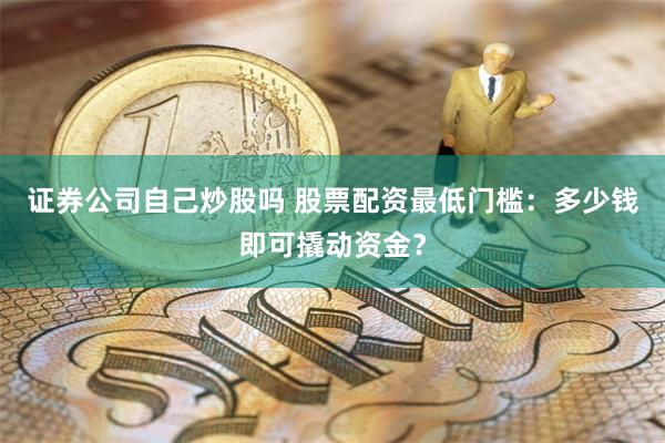 证券公司自己炒股吗 股票配资最低门槛：多少钱即可撬动资金？