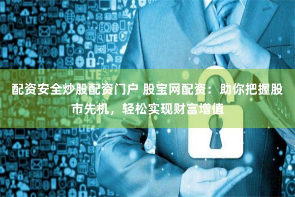 配资安全炒股配资门户 股宝网配资：助你把握股市先机，轻松实现财富增值