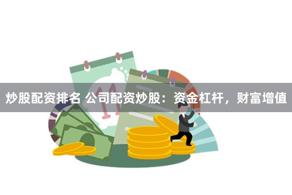 炒股配资排名 公司配资炒股：资金杠杆，财富增值