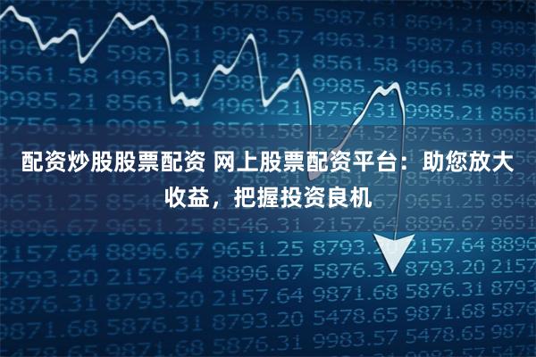 配资炒股股票配资 网上股票配资平台：助您放大收益，把握投资良机