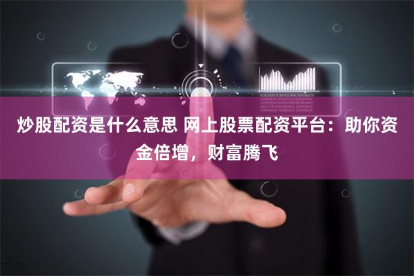 炒股配资是什么意思 网上股票配资平台：助你资金倍增，财富腾飞