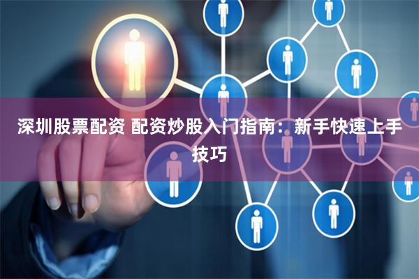 深圳股票配资 配资炒股入门指南：新手快速上手技巧