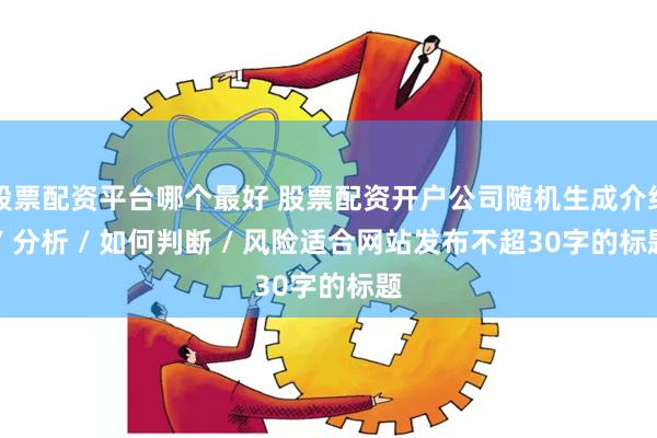 股票配资平台哪个最好 股票配资开户公司随机生成介绍 / 分析 / 如何判断 / 风险适合网站发布不超30字的标题