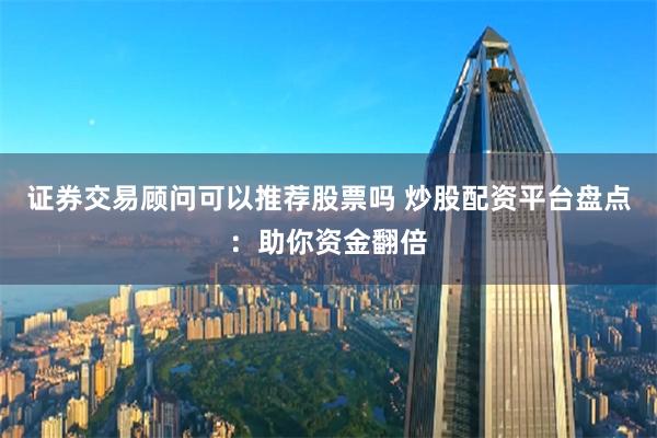证券交易顾问可以推荐股票吗 炒股配资平台盘点：助你资金翻倍