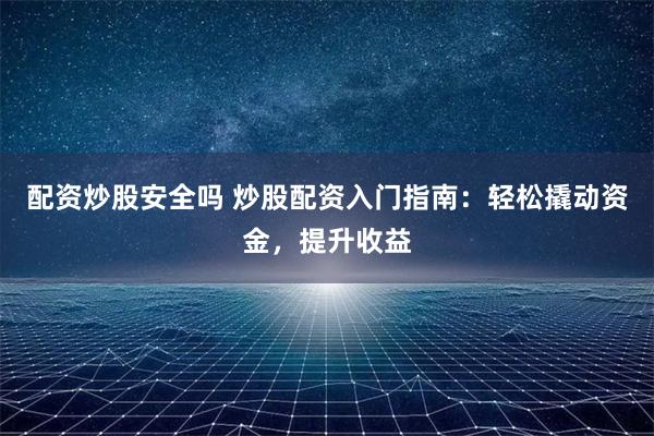配资炒股安全吗 炒股配资入门指南：轻松撬动资金，提升收益
