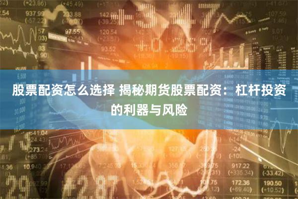 股票配资怎么选择 揭秘期货股票配资：杠杆投资的利器与风险
