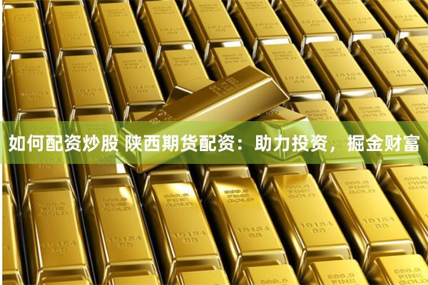 如何配资炒股 陕西期货配资：助力投资，掘金财富