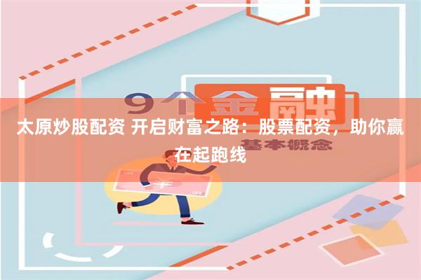太原炒股配资 开启财富之路：股票配资，助你赢在起跑线