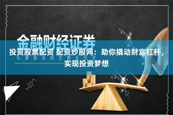 投资股票配资 配资炒股网：助你撬动财富杠杆，实现投资梦想