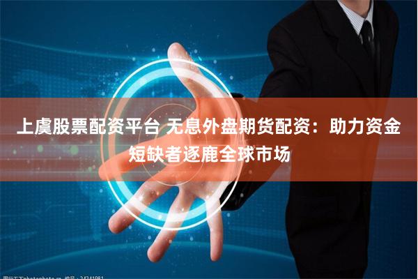 上虞股票配资平台 无息外盘期货配资:助力资金短缺者逐鹿全球市场